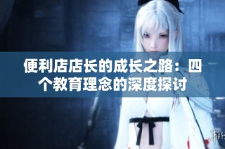 便利店店长的成长之路：四个教育理念的深度探讨