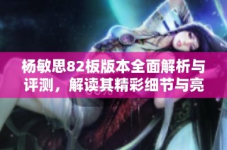 杨敏思82板版本全面解析与评测，解读其精彩细节与亮点