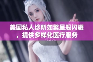 美国私人诊所如繁星般闪耀，提供多样化医疗服务