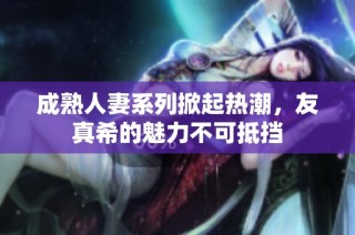 成熟人妻系列掀起热潮，友真希的魅力不可抵挡
