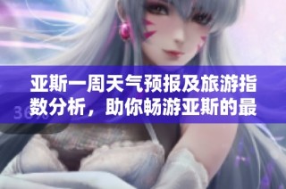 亚斯一周天气预报及旅游指数分析，助你畅游亚斯的最佳时机