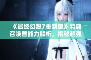 《最终幻想7重制版》特典召唤兽能力解析，揭秘超强性能与战斗策略