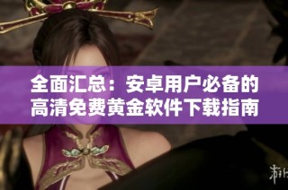 全面汇总：安卓用户必备的高清免费黄金软件下载指南