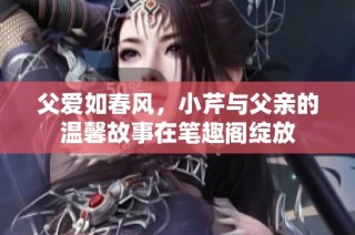 父爱如春风，小芹与父亲的温馨故事在笔趣阁绽放
