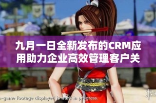 九月一日全新发布的CRM应用助力企业高效管理客户关系