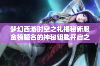 梦幻西游时空之礼揭秘新服金榜题名的神秘钥匙开启之路