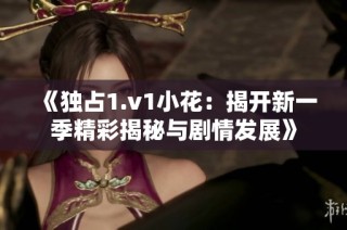 《独占1.v1小花：揭开新一季精彩揭秘与剧情发展》