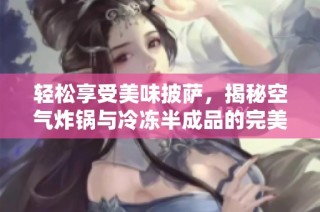 轻松享受美味披萨，揭秘空气炸锅与冷冻半成品的完美搭档！