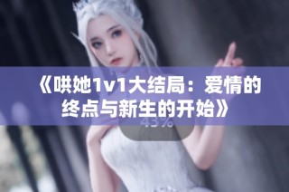 《哄她1v1大结局：爱情的终点与新生的开始》