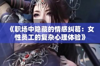 《职场中隐藏的情感纠葛：女性员工的复杂心理体验》