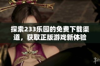 探索233乐园的免费下载渠道，获取正版游戏新体验