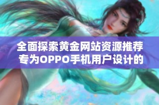 全面探索黄金网站资源推荐 专为OPPO手机用户设计的实用指南