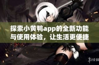 探索小黄鸭app的全新功能与使用体验，让生活更便捷有趣