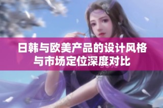 日韩与欧美产品的设计风格与市场定位深度对比