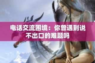 电话交流困境：你曾遇到说不出口的难题吗