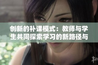 创新的补课模式：教师与学生共同探索学习的新路径与乐趣