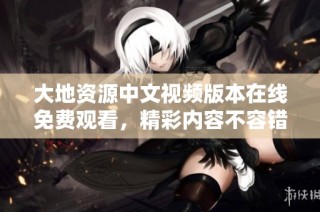 大地资源中文视频版本在线免费观看，精彩内容不容错过
