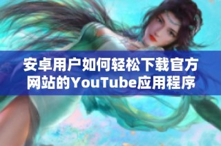 安卓用户如何轻松下载官方网站的YouTube应用程序详细攻略