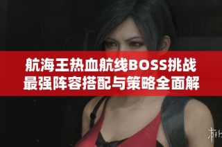 航海王热血航线BOSS挑战最强阵容搭配与策略全面解析