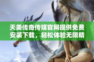 天美传奇传媒官网提供免费安装下载，轻松体验无限精彩内容