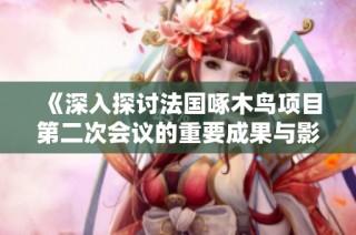 《深入探讨法国啄木鸟项目第二次会议的重要成果与影响》