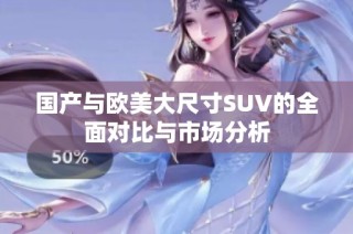 国产与欧美大尺寸SUV的全面对比与市场分析