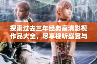 探索过去三年经典高清影视作品大全，尽享视听盛宴与精彩剧情