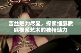 蕾丝魅力尽显，探索细腻质感视频艺术的独特魅力