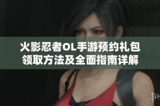 火影忍者OL手游预约礼包领取方法及全面指南详解