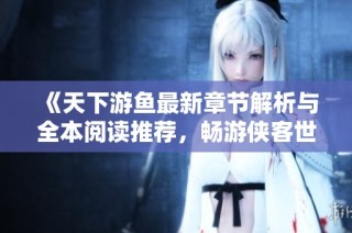 《天下游鱼最新章节解析与全本阅读推荐，畅游侠客世界》