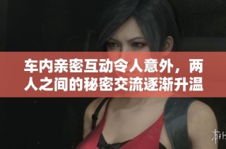 车内亲密互动令人意外，两人之间的秘密交流逐渐升温