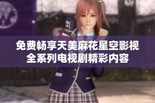 免费畅享天美麻花星空影视全系列电视剧精彩内容