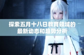 探索五月十八日教育领域的最新动态和趋势分析