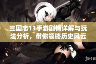 三国志13手游剧情详解与玩法分析，带你领略历史风云