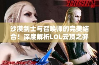 沙漠剑士与召唤师的完美结合！深度解析LOL云顶之弈最强阵容