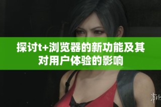 探讨t+浏览器的新功能及其对用户体验的影响