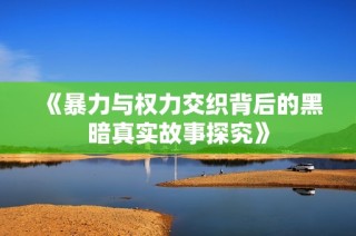 《暴力与权力交织背后的黑暗真实故事探究》