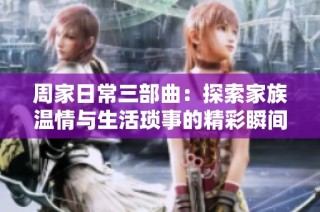 周家日常三部曲：探索家族温情与生活琐事的精彩瞬间