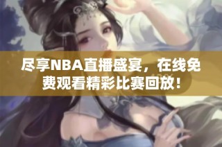 尽享NBA直播盛宴，在线免费观看精彩比赛回放！
