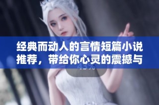 经典而动人的言情短篇小说推荐，带给你心灵的震撼与共鸣