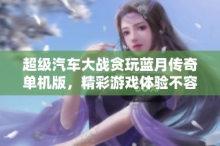 超级汽车大战贪玩蓝月传奇单机版，精彩游戏体验不容错过