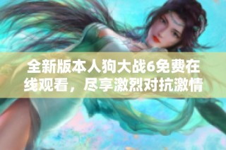 全新版本人狗大战6免费在线观看，尽享激烈对抗激情时刻