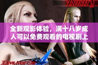 全新观影体验，满十八岁成人可以免费观看的电视剧上线了