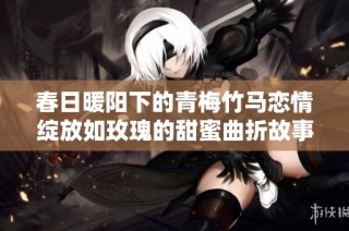 春日暖阳下的青梅竹马恋情绽放如玫瑰的甜蜜曲折故事