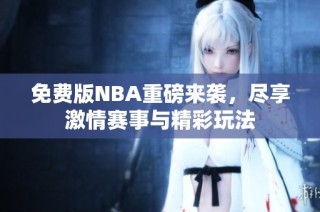 免费版NBA重磅来袭，尽享激情赛事与精彩玩法