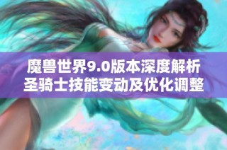 魔兽世界9.0版本深度解析圣骑士技能变动及优化调整分析