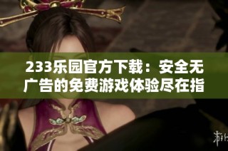233乐园官方下载：安全无广告的免费游戏体验尽在指尖