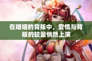 在婚姻的背叛中，爱情与背叛的较量悄然上演