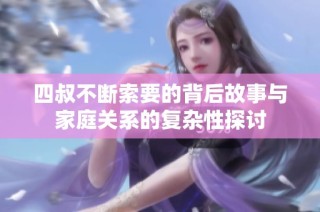 四叔不断索要的背后故事与家庭关系的复杂性探讨