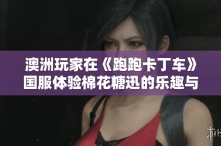 澳洲玩家在《跑跑卡丁车》国服体验棉花糖迅的乐趣与挑战